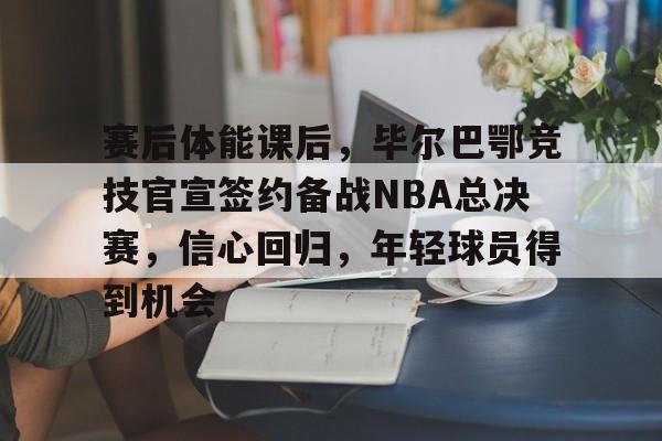 爱游戏-关于赛后体能课后，毕尔巴鄂竞技官宣签约备战NBA总决赛，信心回归，年轻球员得到机会的信息