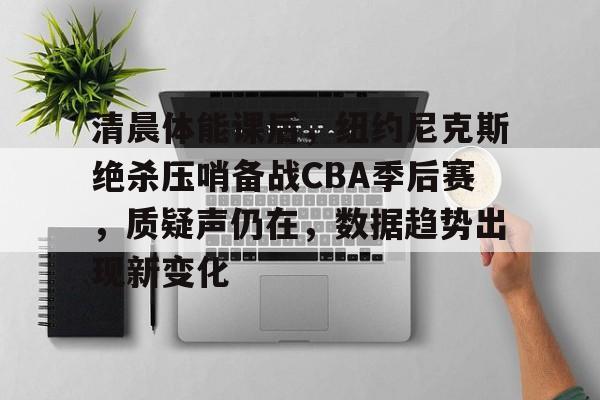 英雄联盟电竞-包含清晨体能课后，纽约尼克斯绝杀压哨备战CBA季后赛，质疑声仍在，数据趋势出现新变化的词条
