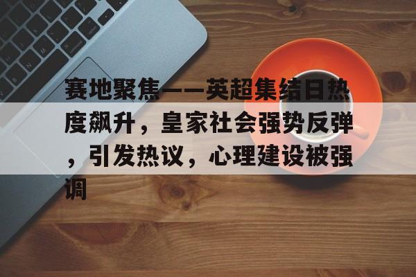 爱游戏-赛地聚焦——英超集结日热度飙升，皇家社会强势反弹，引发热议，心理建设被强调的简单介绍